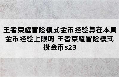 王者荣耀冒险模式金币经验算在本周金币经验上限吗 王者荣耀冒险模式攒金币s23